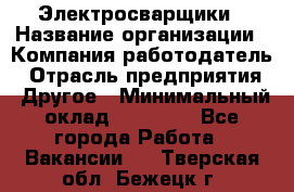 Электросварщики › Название организации ­ Компания-работодатель › Отрасль предприятия ­ Другое › Минимальный оклад ­ 25 000 - Все города Работа » Вакансии   . Тверская обл.,Бежецк г.